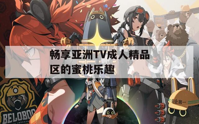 畅享亚洲TV成人精品区的蜜桃乐趣