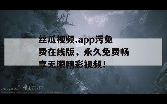 丝瓜视频.app污免费在线版，永久免费畅享无限精彩视频！