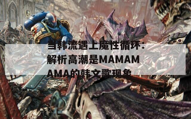 当韩流遇上魔性循环：解析高潮是MAMAMAMA的韩文歌现象