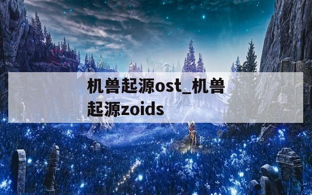 机兽起源ost_机兽起源zoids