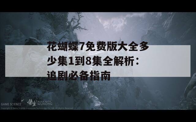 花蝴蝶7免费版大全多少集1到8集全解析：追剧必备指南