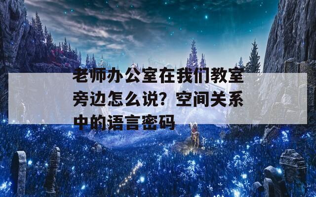 老师办公室在我们教室旁边怎么说？空间关系中的语言密码