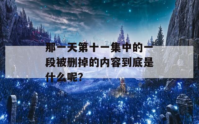 那一天第十一集中的一段被删掉的内容到底是什么呢？