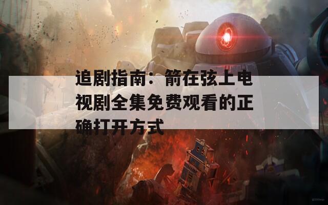 追剧指南：箭在弦上电视剧全集免费观看的正确打开方式