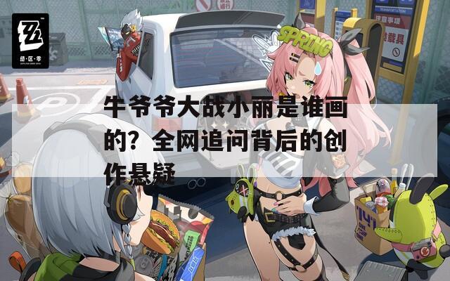 牛爷爷大战小丽是谁画的？全网追问背后的创作悬疑