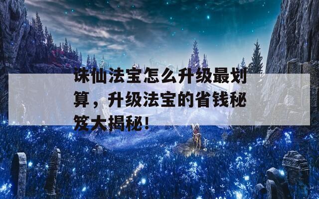 诛仙法宝怎么升级最划算，升级法宝的省钱秘笈大揭秘！