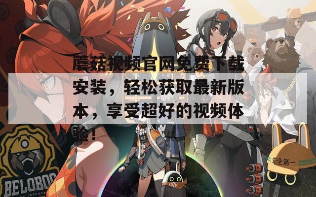 蘑菇视频官网免费下载安装，轻松获取最新版本，享受超好的视频体验！