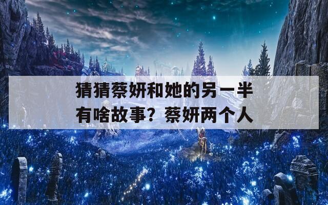 猜猜蔡妍和她的另一半有啥故事？蔡妍两个人