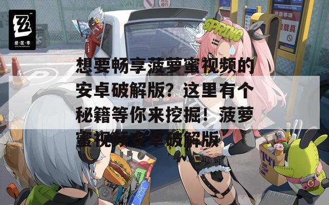 想要畅享菠萝蜜视频的安卓破解版？这里有个秘籍等你来挖掘！菠萝蜜视频安卓破解版