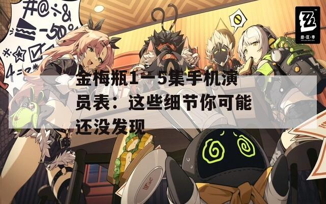 金梅瓶1一5集手机演员表：这些细节你可能还没发现