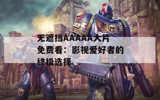 无遮挡AAAAA大片免费看：影视爱好者的终极选择
