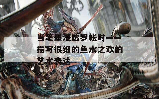 当笔墨浸透罗帐时——描写很细的鱼水之欢的艺术表达