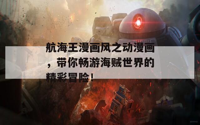 航海王漫画风之动漫画，带你畅游海贼世界的精彩冒险！