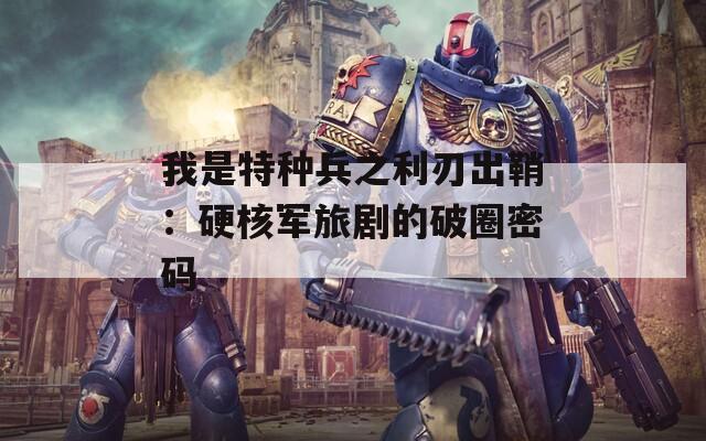 我是特种兵之利刃出鞘：硬核军旅剧的破圈密码
