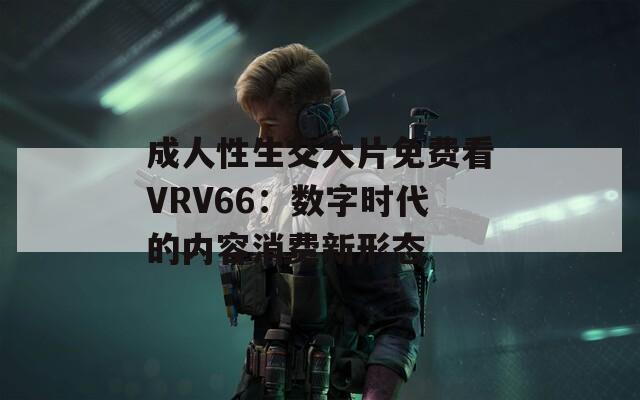 成人性生交大片免费看VRV66：数字时代的内容消费新形态