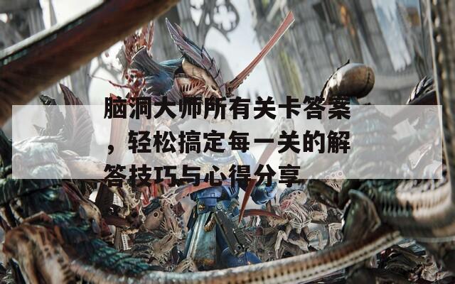 脑洞大师所有关卡答案，轻松搞定每一关的解答技巧与心得分享