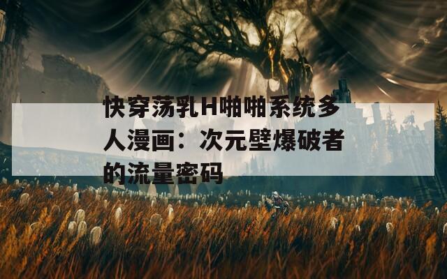 快穿荡乳H啪啪系统多人漫画：次元壁爆破者的流量密码