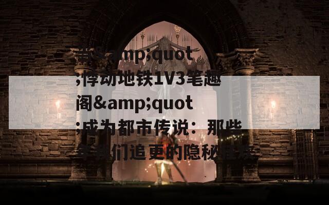 当&quot;悸动地铁1V3笔趣阁&quot;成为都市传说：那些年我们追更的隐秘狂欢