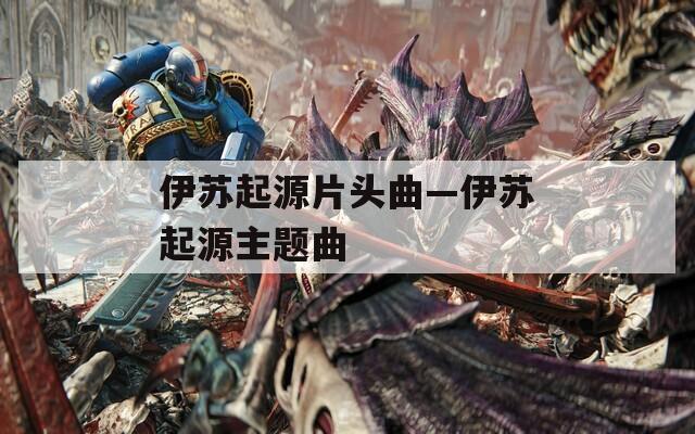 伊苏起源片头曲—伊苏起源主题曲