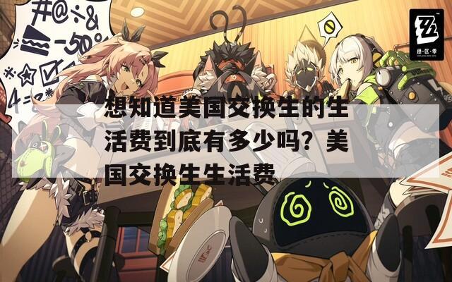 想知道美国交换生的生活费到底有多少吗？美国交换生生活费