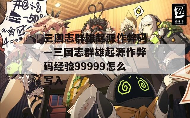 三国志群雄起源作弊码—三国志群雄起源作弊码经验99999怎么写入