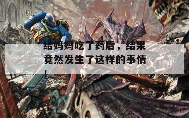 给妈妈吃了药后，结果竟然发生了这样的事情！
