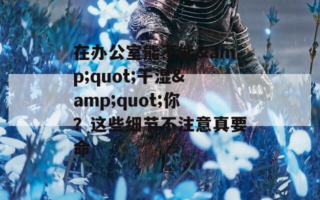 在办公室能不能&quot;干湿&quot;你？这些细节不注意真要命