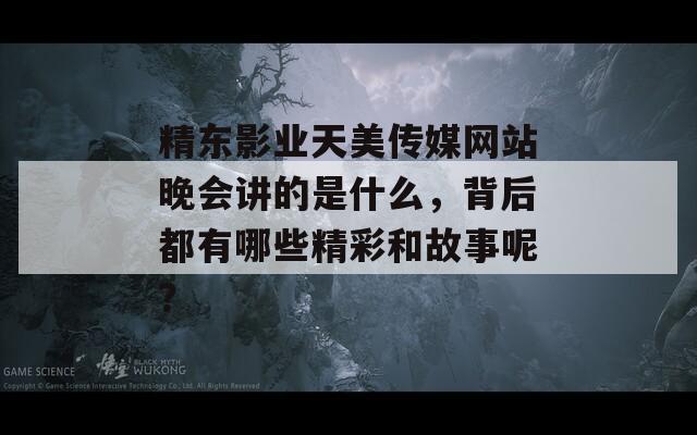 精东影业天美传媒网站晚会讲的是什么，背后都有哪些精彩和故事呢？