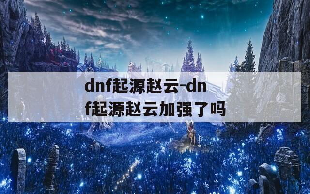 dnf起源赵云-dnf起源赵云加强了吗