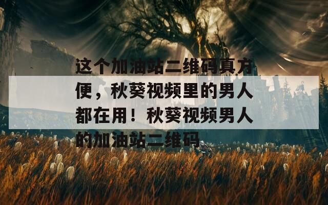 这个加油站二维码真方便，秋葵视频里的男人都在用！秋葵视频男人的加油站二维码