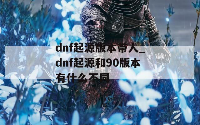 dnf起源版本带人_dnf起源和90版本有什么不同