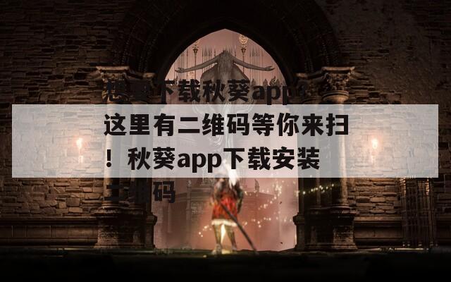 想要下载秋葵app？这里有二维码等你来扫！秋葵app下载安装二维码