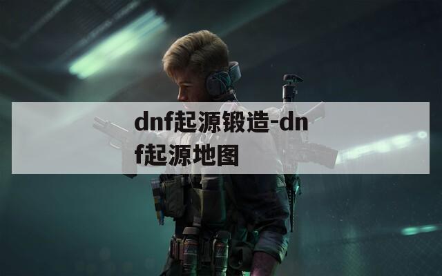 dnf起源锻造-dnf起源地图