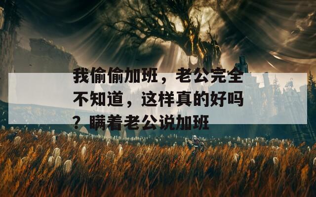 我偷偷加班，老公完全不知道，这样真的好吗？瞒着老公说加班