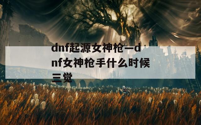 dnf起源女神枪—dnf女神枪手什么时候三觉