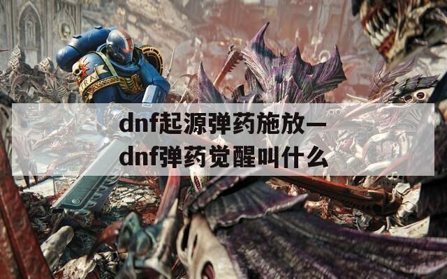 dnf起源弹药施放—dnf弹药觉醒叫什么