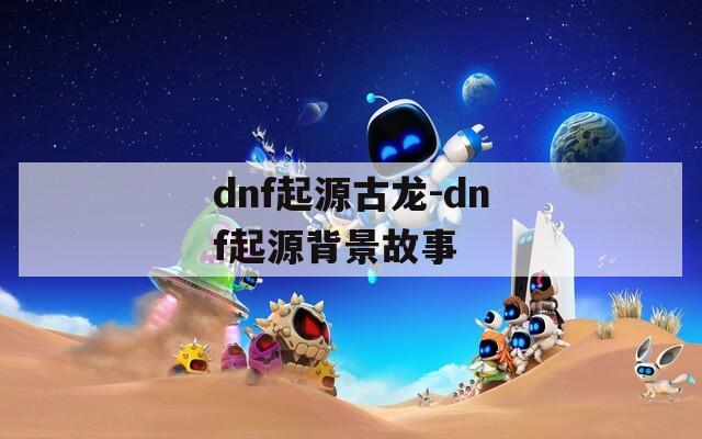 dnf起源古龙-dnf起源背景故事