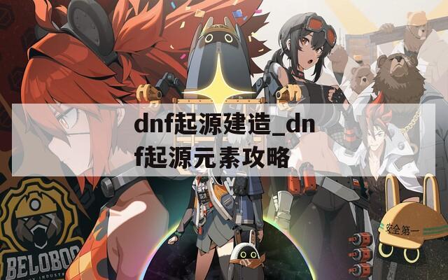 dnf起源建造_dnf起源元素攻略