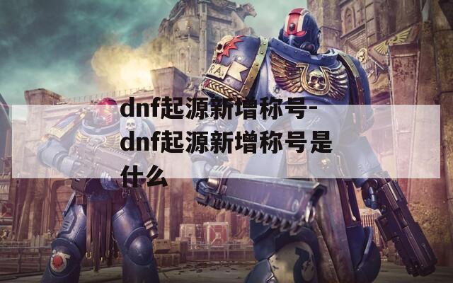 dnf起源新增称号-dnf起源新增称号是什么