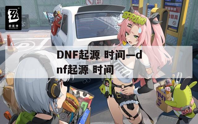 DNF起源 时间—dnf起源 时间