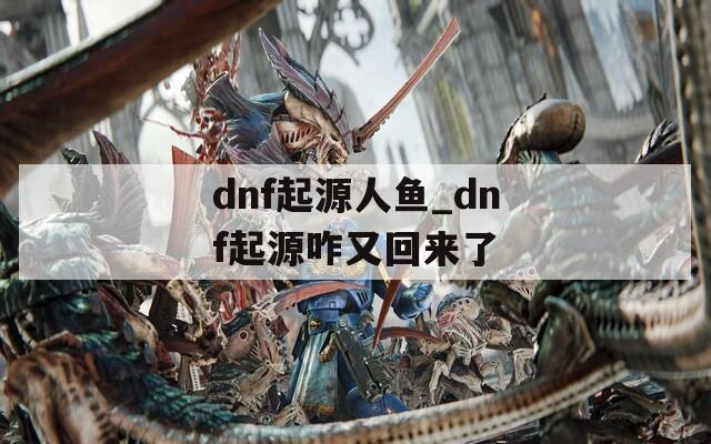 dnf起源人鱼_dnf起源咋又回来了