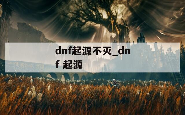 dnf起源不灭_dnf 起源