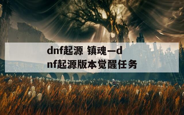 dnf起源 镇魂—dnf起源版本觉醒任务