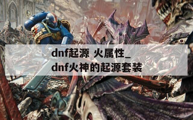 dnf起源 火属性_dnf火神的起源套装