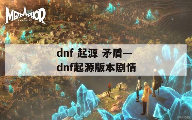 dnf 起源 矛盾—dnf起源版本剧情