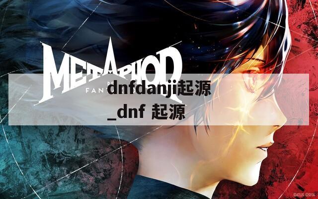 dnfdanji起源_dnf 起源