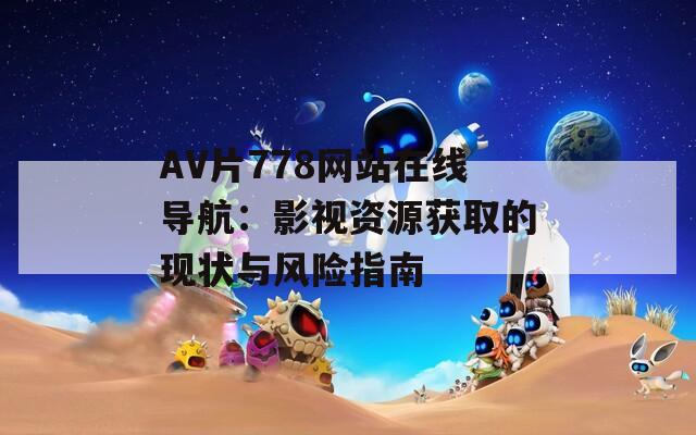 AV片778网站在线导航：影视资源获取的现状与风险指南