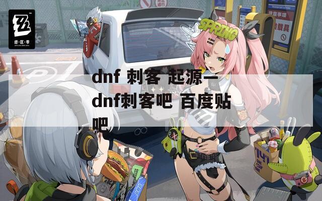 dnf 刺客 起源—dnf刺客吧 百度贴吧