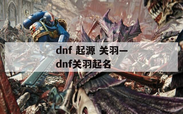 dnf 起源 关羽—dnf关羽起名