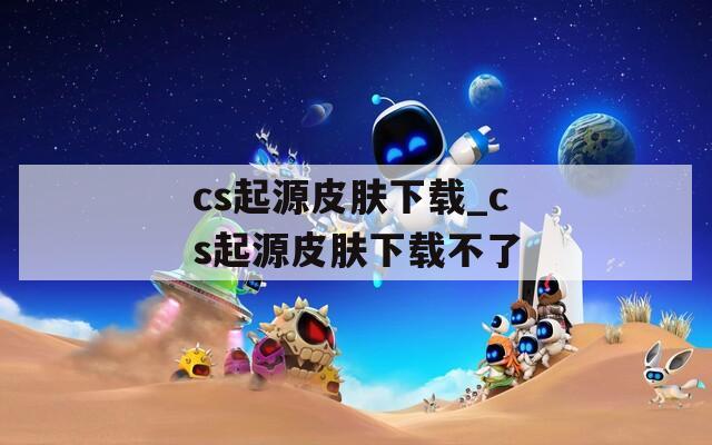 cs起源皮肤下载_cs起源皮肤下载不了